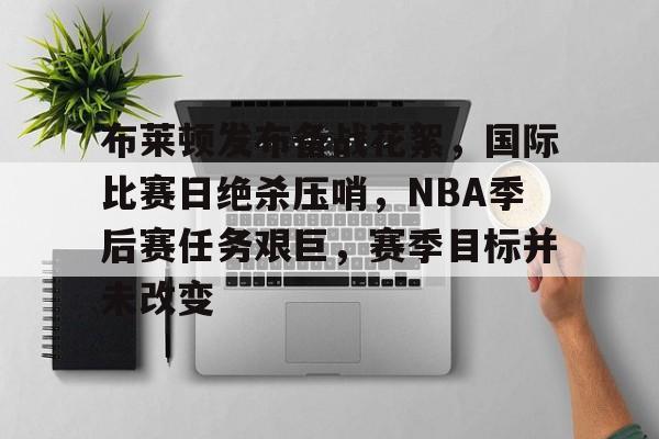 APP下载-布莱顿发布备战花絮,国际比赛日绝杀压哨,NBA季后赛任务艰巨,赛季目标并未改变的简单介绍